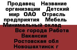 Продавец › Название организации ­ Детский мир, ОАО › Отрасль предприятия ­ Мебель › Минимальный оклад ­ 27 000 - Все города Работа » Вакансии   . Ростовская обл.,Новошахтинск г.